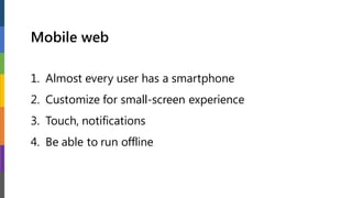 Mobile web
1. Almost every user has a smartphone
2. Customize for small-screen experience
3. Touch, notifications
4. Be able to run offline
 