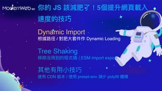  JS ԓpˣ5W?d
ٶȵļ
Tree Shaking
Ƴ]?ĳʽa / ESM import export
??
ʹ? CDN 汾 / ʹ? preset-env p polyfill we
Dynamic Import
· / ?׼ Dynamic Loading
 