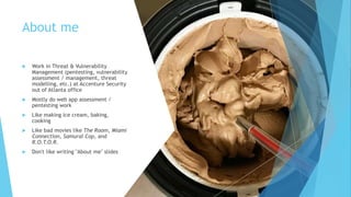 About me
 Work in Threat & Vulnerability
Management (pentesting, vulnerability
assessment / management, threat
modelling, etc.) at Accenture Security
out of Atlanta office
 Mostly do web app assessment /
pentesting work
 Like making ice cream, baking,
cooking
 Like bad movies like The Room, Miami
Connection, Samurai Cop, and
R.O.T.O.R.
 Don't like writing "About me" slides
 