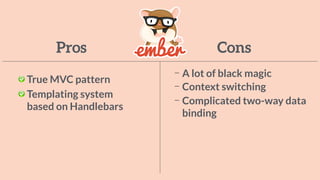 Pros Cons
True MVC pattern
Templating system
based on Handlebars
A lot of black magic
Context switching
Complicated two-way data
binding
 