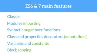 ES6 & 7 main features
Classes
Modules importing
Syntactic sugar over functions
Class and properties decorators (annotations)
Variables and constants
Block scoping
 