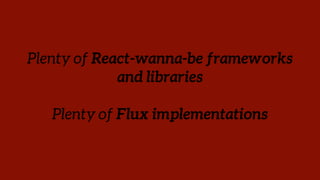 Plenty of React-wanna-be frameworks
and libraries
Plenty of Flux implementations
 
