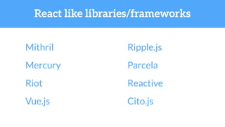 React like libraries/frameworks
Mithril
Mercury
Vue.js
Ripple.js
Riot Reactive
Cito.js
Hyperd
 