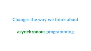 Changes the way we think about
asynchronous programming
 