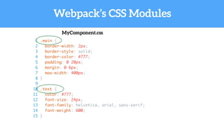 Webpack’s CSS Modules
MyComponent.css
1 .main {
2 border-width: 2px;
3 border-style: solid;
4 border-color: #777;
5 padding: 0 20px;
6 margin: 0 6px;
7 max-width: 400px;
8 }
9
10 .text {
11 color: #777;
12 font-size: 24px;
13 font-family: helvetica, arial, sans-serif;
14 font-weight: 600;
15 }
 