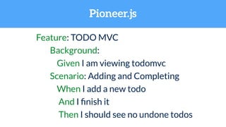 Pioneer.js
Feature: TODO MVC
Background:
Given I am viewing todomvc
Scenario: Adding and Completing
When I add a new todo
And I ﬁnish it
Then I should see no undone todos
 