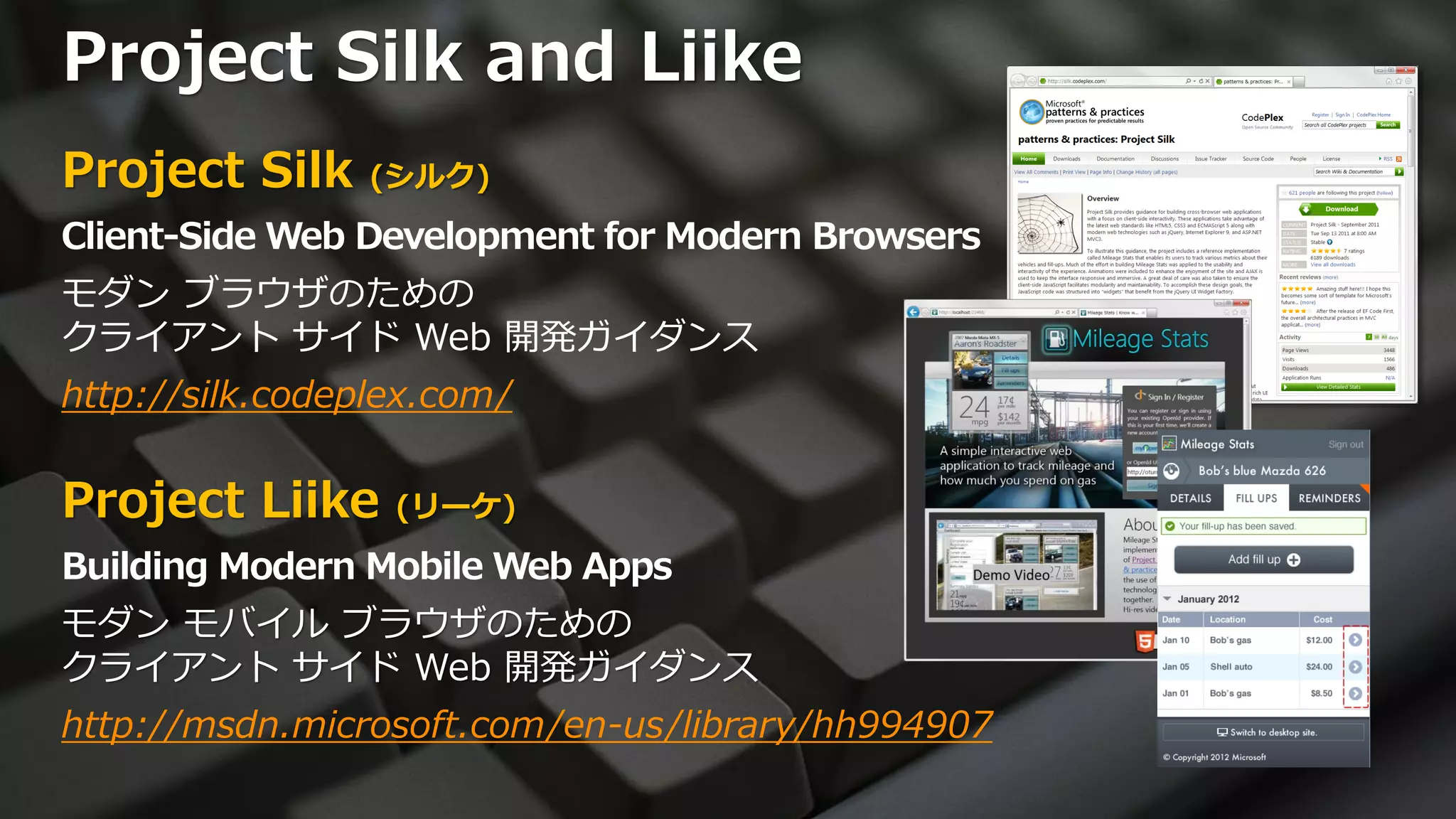 Project Silk and Liike
Project Silk     (シルク)

Client-Side Web Development for Modern Browsers
モダン ブラウザのための
クライアント サイド Web 開発ガイダンス
http://silk.codeplex.com/


Project Liike     (リーケ)

Building Modern Mobile Web Apps
モダン モバイル ブラウザのための
クライアント サイド Web 開発ガイダンス
http://msdn.microsoft.com/en-us/library/hh994907
 