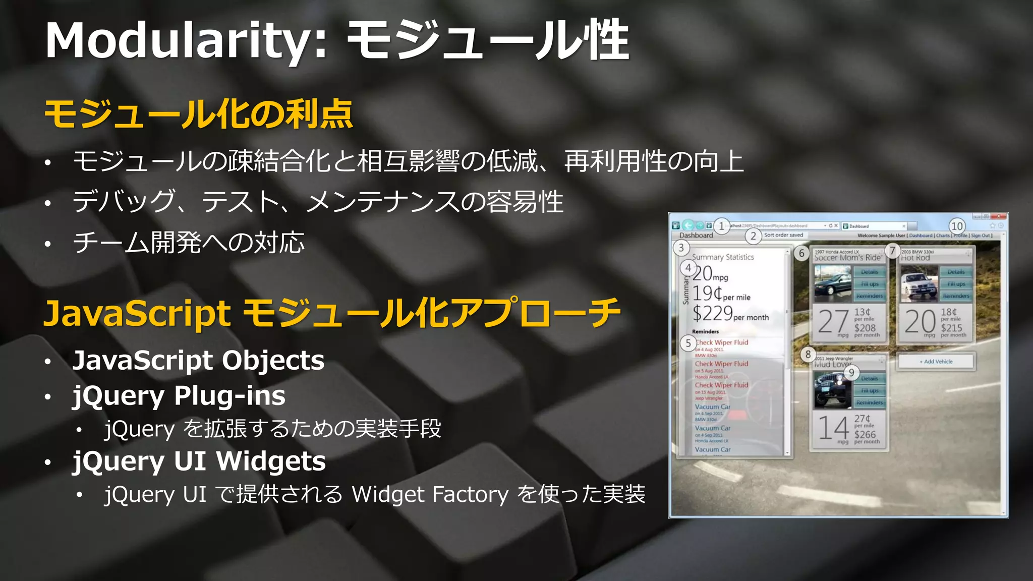 Modularity: モジュール性
モジュール化の利点
• モジュールの疎結合化と相互影響の低減、再利用性の向上
• デバッグ、テスト、メンテナンスの容易性
• チーム開発への対応


JavaScript モジュール化アプローチ
• JavaScript Objects
• jQuery Plug-ins
  •   jQuery を拡張するための実装手段
• jQuery UI Widgets
  • jQuery UI で提供される Widget Factory を使った実装
 