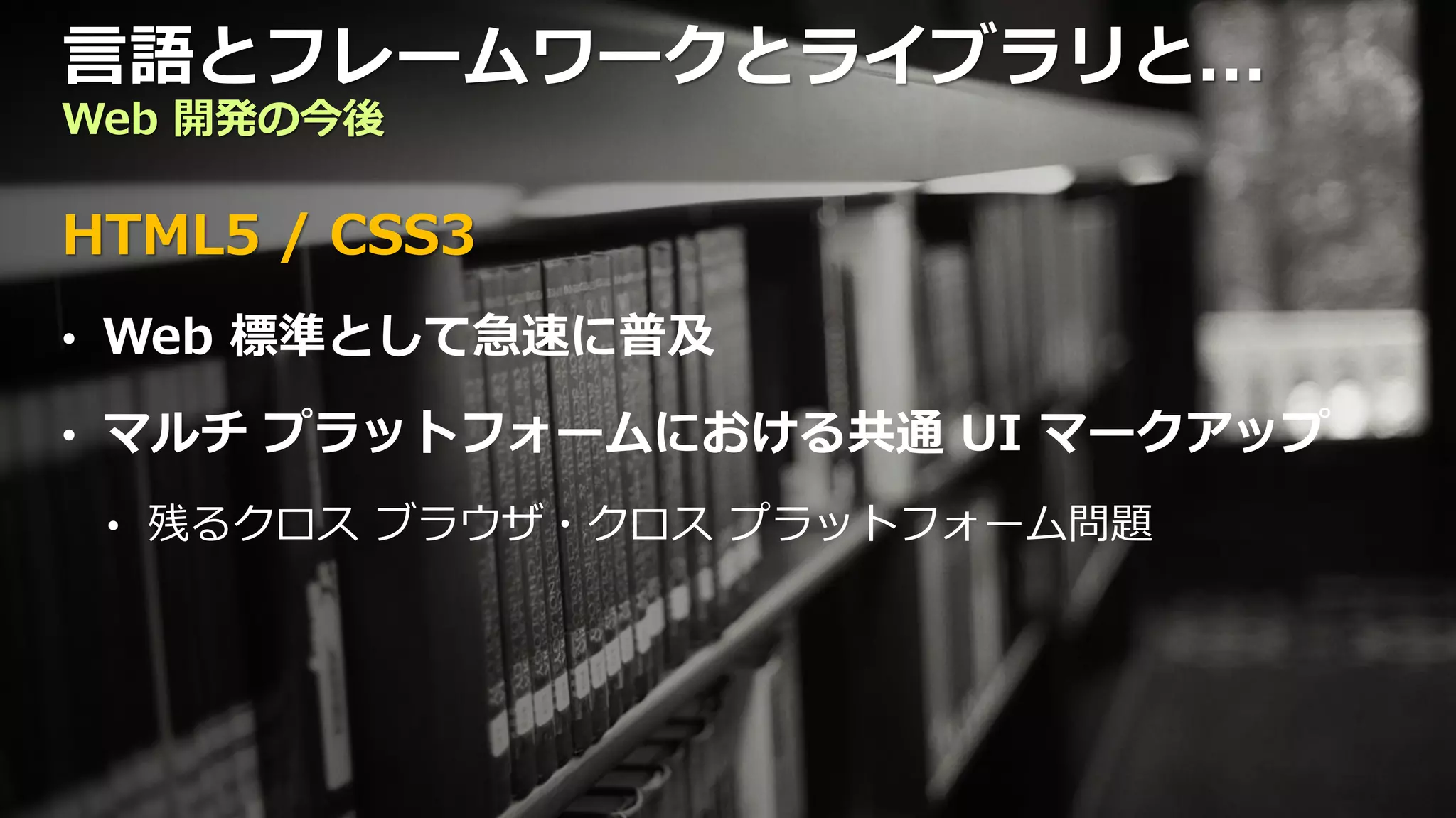 言語とフレームワークとライブラリと...
Web 開発の今後

HTML5 / CSS3
• Web 標準として急速に普及

• マルチ プラットフォームにおける共通 UI マークアップ

 • 残るクロス ブラウザ・クロス プラットフォーム問題
 