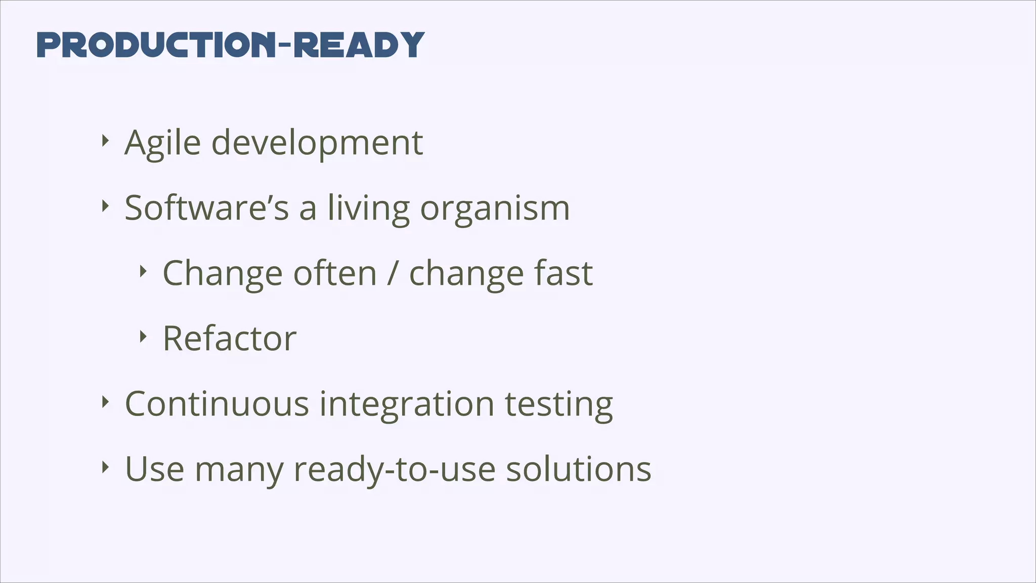 production-ready
‣
Agile development
‣
Software’s a living organism
‣
Change often / change fast
‣
Refactor
‣
Continuous integration testing
‣
Use many ready-to-use solutions
