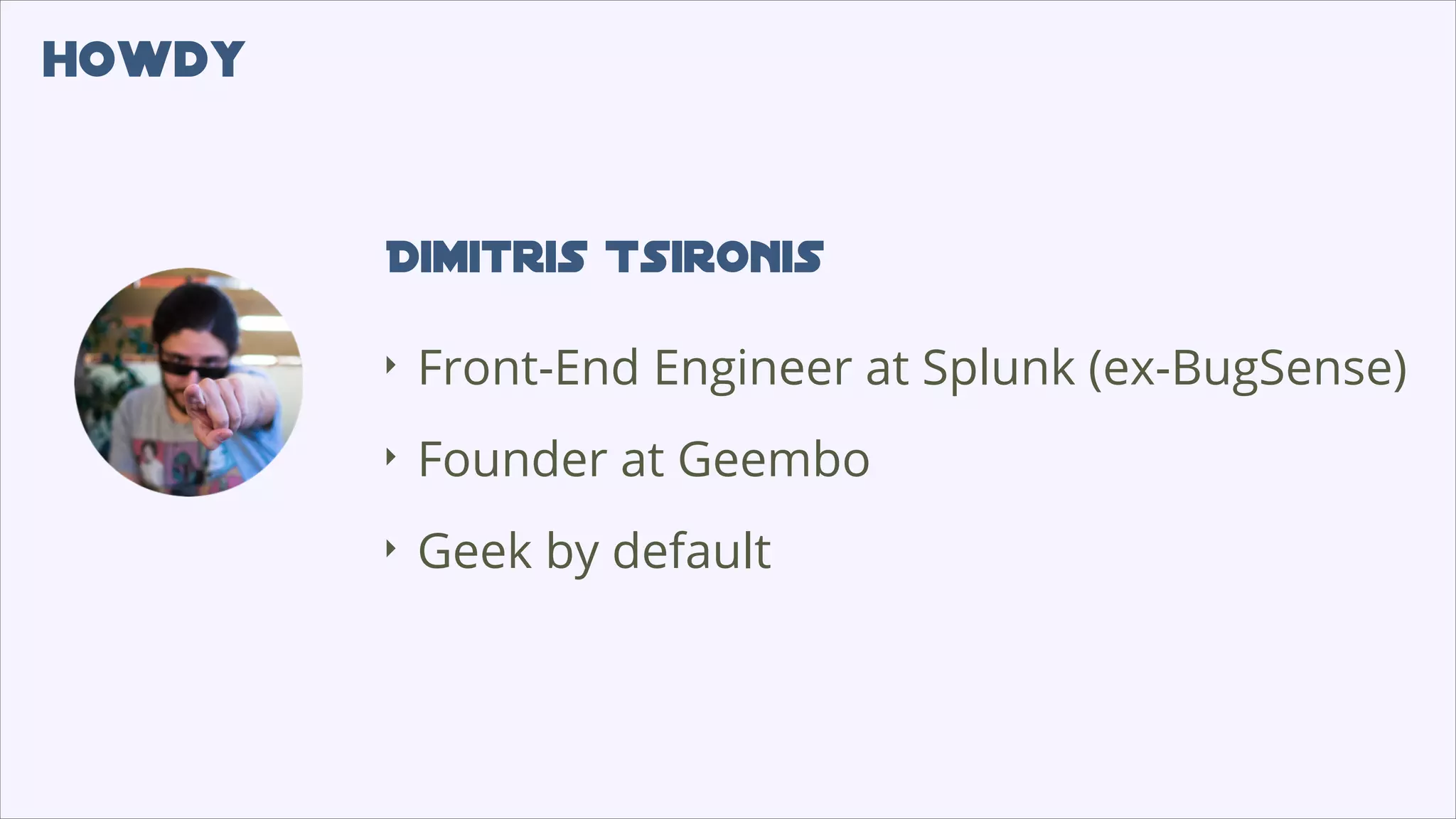 howdy
Dimitris Tsironis
‣
Front-End Engineer at Splunk (ex-BugSense)
‣
Founder at Geembo
‣
Geek by default