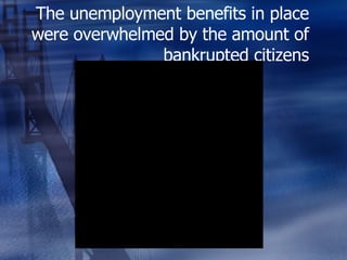 The unemployment benefits in place were overwhelmed by the amount of bankrupted citizens 