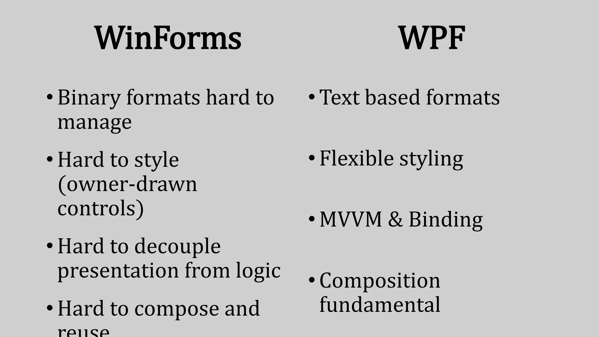 WinForms
•Binary formats hard to
manage
•Hard to style
(owner-drawn
controls)
•Hard to decouple
presentation from logic
•Hard to compose and
WPF
•Text based formats
•Flexible styling
•MVVM & Binding
•Composition
fundamental
 