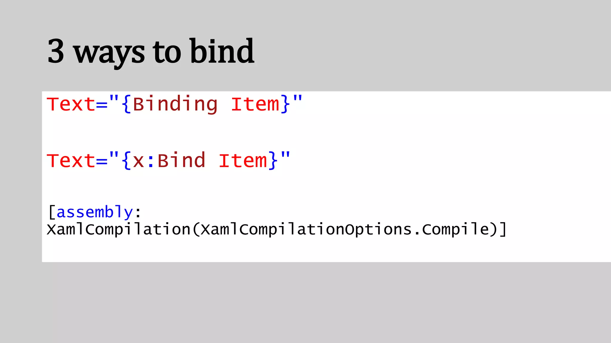 3 ways to bind
Text="{Binding Item}"
Text="{x:Bind Item}"
[assembly:
XamlCompilation(XamlCompilationOptions.Compile)]
 