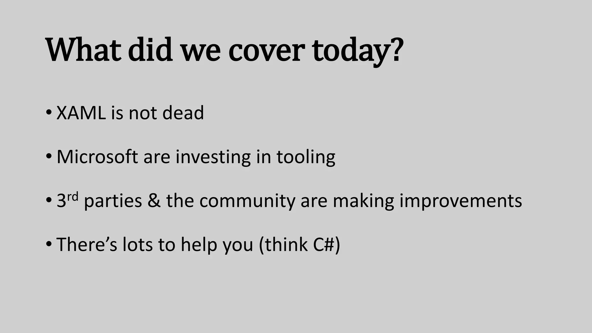What did we cover today?
• XAML is not dead
• Microsoft are investing in tooling
• 3rd parties & the community are making improvements
• There’s lots to help you (think C#)
 