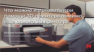 Что можно изготовить при
помощи 3D принтера помимо
еще одного 3D принтера
Козлов Антон
Embedded system engineer, Industrial designer
http://t.me/oxidique
maddevs.io
 