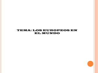 TEMA: LOS EUROPEOS EN
EL MUNDO
 