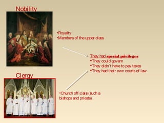 •Royalty
•Membersof theupper class
Nobility
They had special privileges
They could govern
They didn´t haveto pay taxes
They had their own courtsof law
Clergy
•Church officials(such a
bishopsand priests)
 