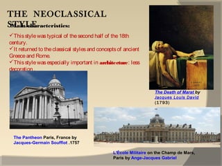 THE NEOCLASSICAL
STYLE
Thisstylewastypical of thesecond half of the18th
century.
It returned to theclassical stylesand conceptsof ancient
Greeceand Rome.
Thisstylewasespecially important in architecture: less
decoration .
Main characteristics:
L'École Militaire on the Champ de Mars,
Paris by Ange-Jacques Gabriel
The Pantheon Paris, France by
Jacques-Germain Soufflot .1757
The Death of Marat by
Jacques Louis David
(1793)
 