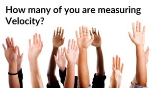 How many of you are measuring
Velocity?
 