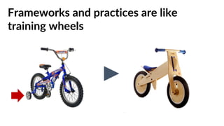 Frameworks and practices are like
training wheels
 