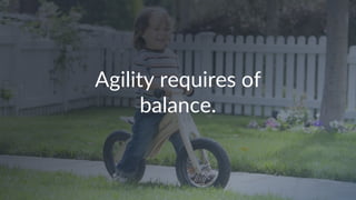 Agility requires of
balance.
 