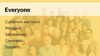 Everyone
Customers and Users
Managers
Salespersons
Coworkers
Suppliers…
 