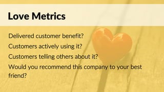 Love Metrics
Delivered customer benefit?
Customers actively using it?
Customers telling others about it?
Would you recommend this company to your best
friend?
 
