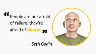 People are not afraid
of failure, they’re
afraid of blame.
- Seth Godin
“
”
 