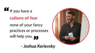 If you have a
culture of fear
none of your fancy
practices or processes
will help you.
- Joshua Kerievsky
“
”
 