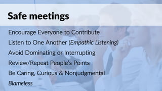 Safe meetings
Encourage Everyone to Contribute
Listen to One Another (Empathic Listening)
Avoid Dominating or Interrupting
Review/Repeat People’s Points
Be Caring, Curious & Nonjudgmental
Blameless
 