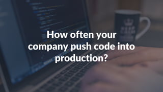 How often your
company push code into
production?
 