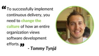 To successfully implement
continuous delivery, you
need to change the
culture of how an entire
organization views
software development
efforts.
- Tommy Tynjä
“
”
 