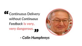 Continuous Delivery
without Continuous
Feedback is very,
very dangerous.
- Colin Humphreys
“
”
 