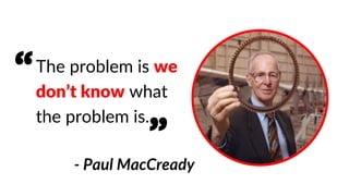 The problem is we
don’t know what
the problem is.
- Paul MacCready
“
”
 