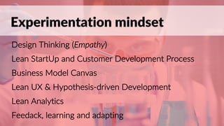 Experimentation mindset
Design Thinking (Empathy)
Lean StartUp and Customer Development Process
Business Model Canvas
Lean UX & Hypothesis-driven Development
Lean Analytics
Feedack, learning and adapting
 