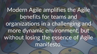 Modern Agile amplifies the Agile
benefits for teams and
organizations in a challenging and
more dynamic environment, but
without losing the essence of Agile
manifesto.
 