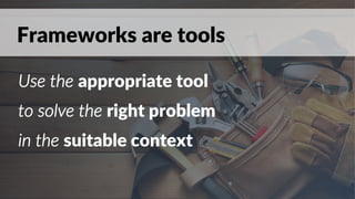 Frameworks are tools
Use the appropriate tool
to solve the right problem
in the suitable context
 