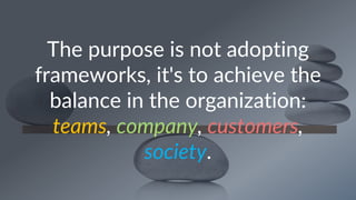 The purpose is not adopting
frameworks, it's to achieve the
balance in the organization:
teams, company, customers,
society.
 