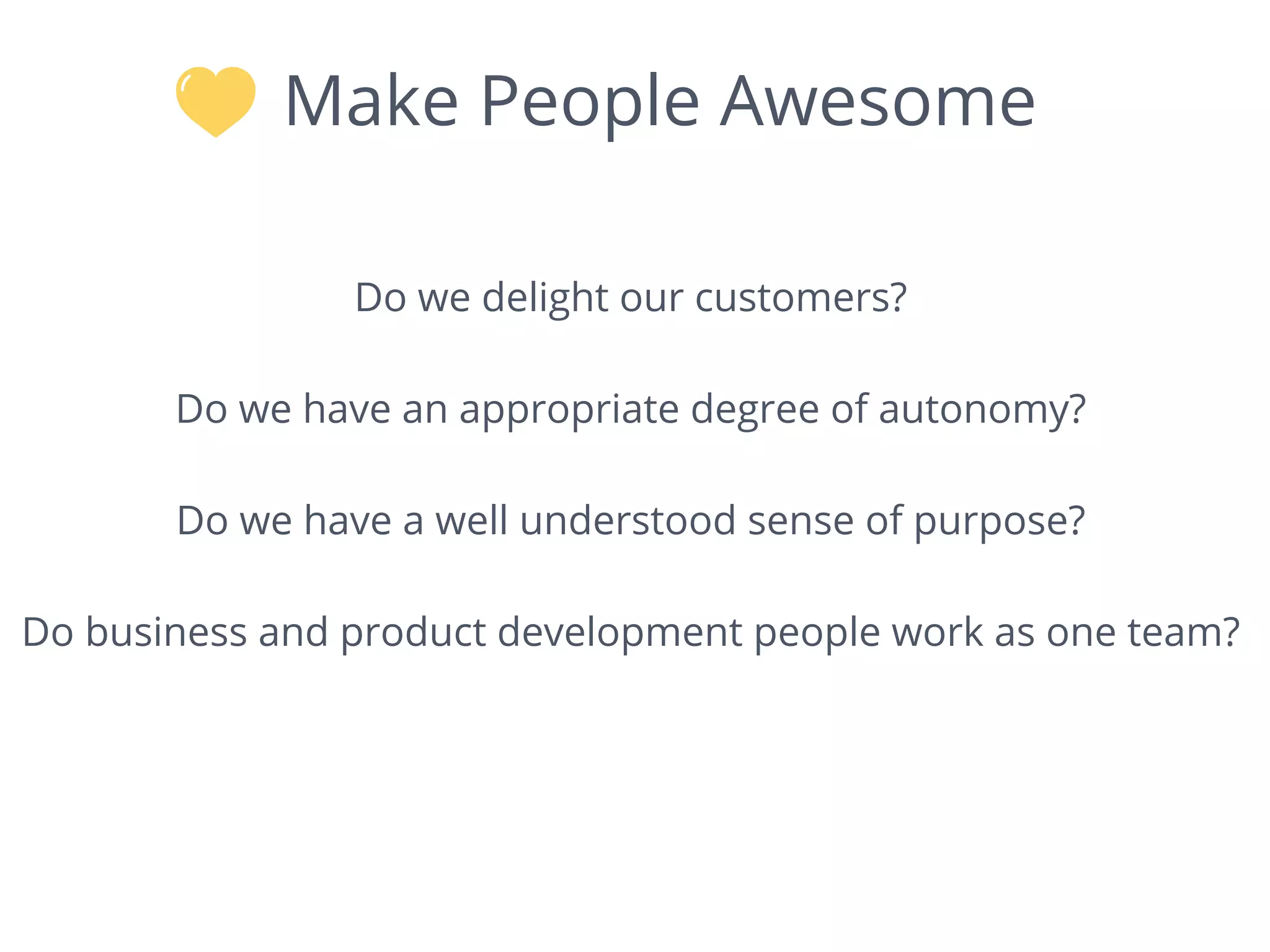 Make People Awesome
Do we delight our customers?
Do we have an appropriate degree of autonomy?
Do we have a well understood sense of purpose?
Do business and product development people work as one team?
 