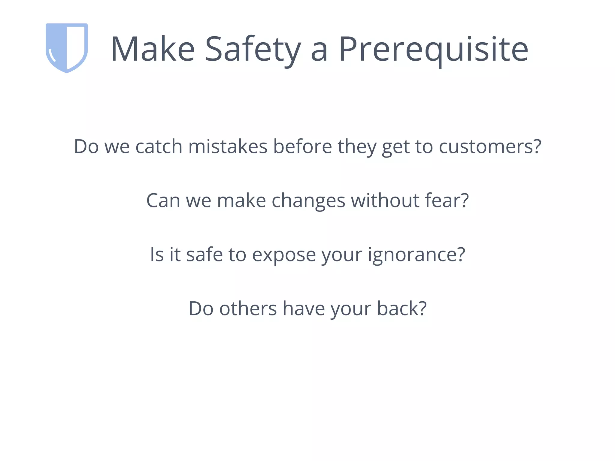 Make Safety a Prerequisite
Do we catch mistakes before they get to customers?
Can we make changes without fear?
Is it safe to expose your ignorance?
Do others have your back?
 