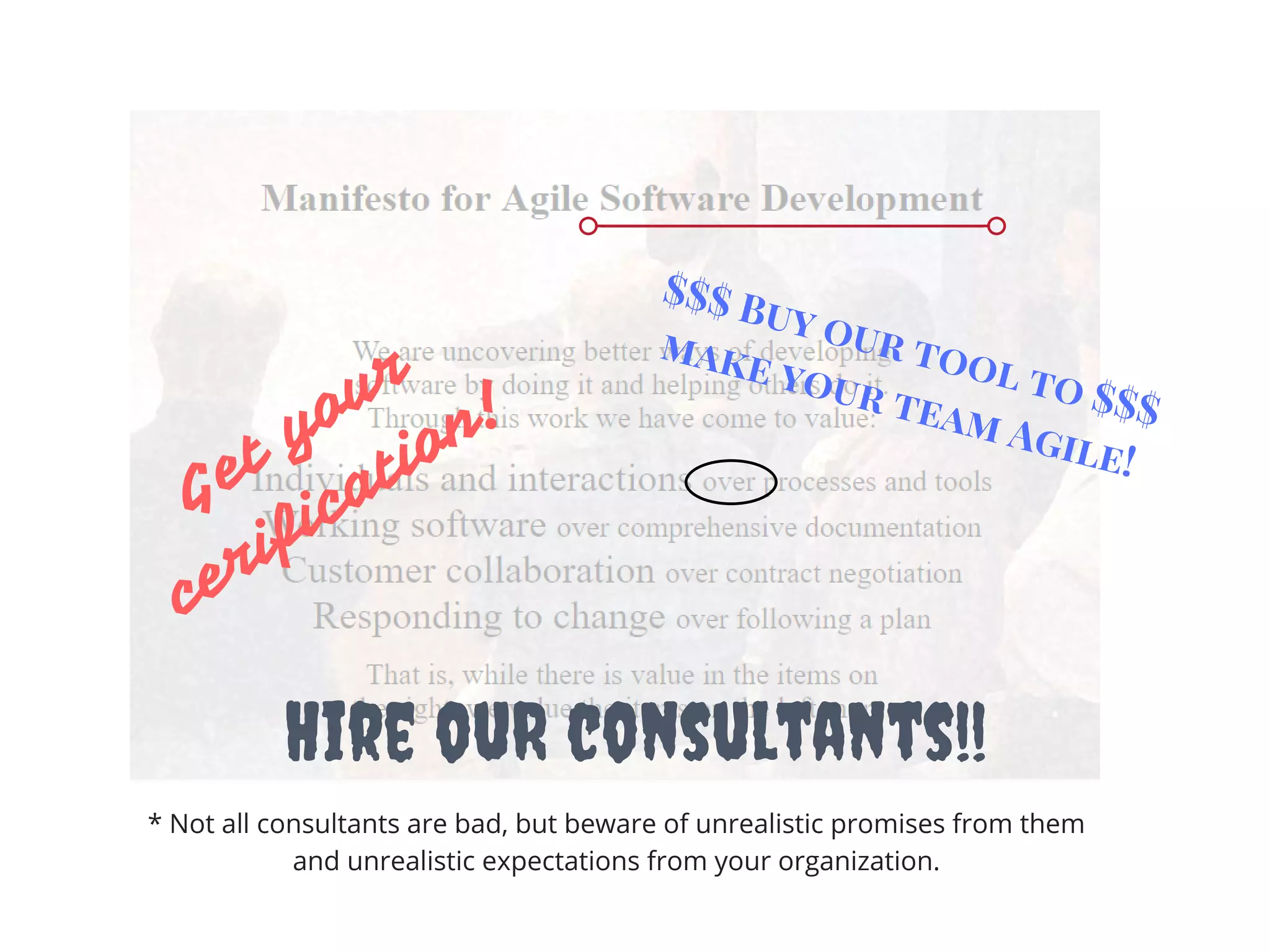 Get your
cerification!
Hire ouR consultants!!
$$$ Buy our tool to $$$
 make your team Agile! 
* Not all consultants are bad, but beware of unrealistic promises from them
and unrealistic expectations from your organization.
 