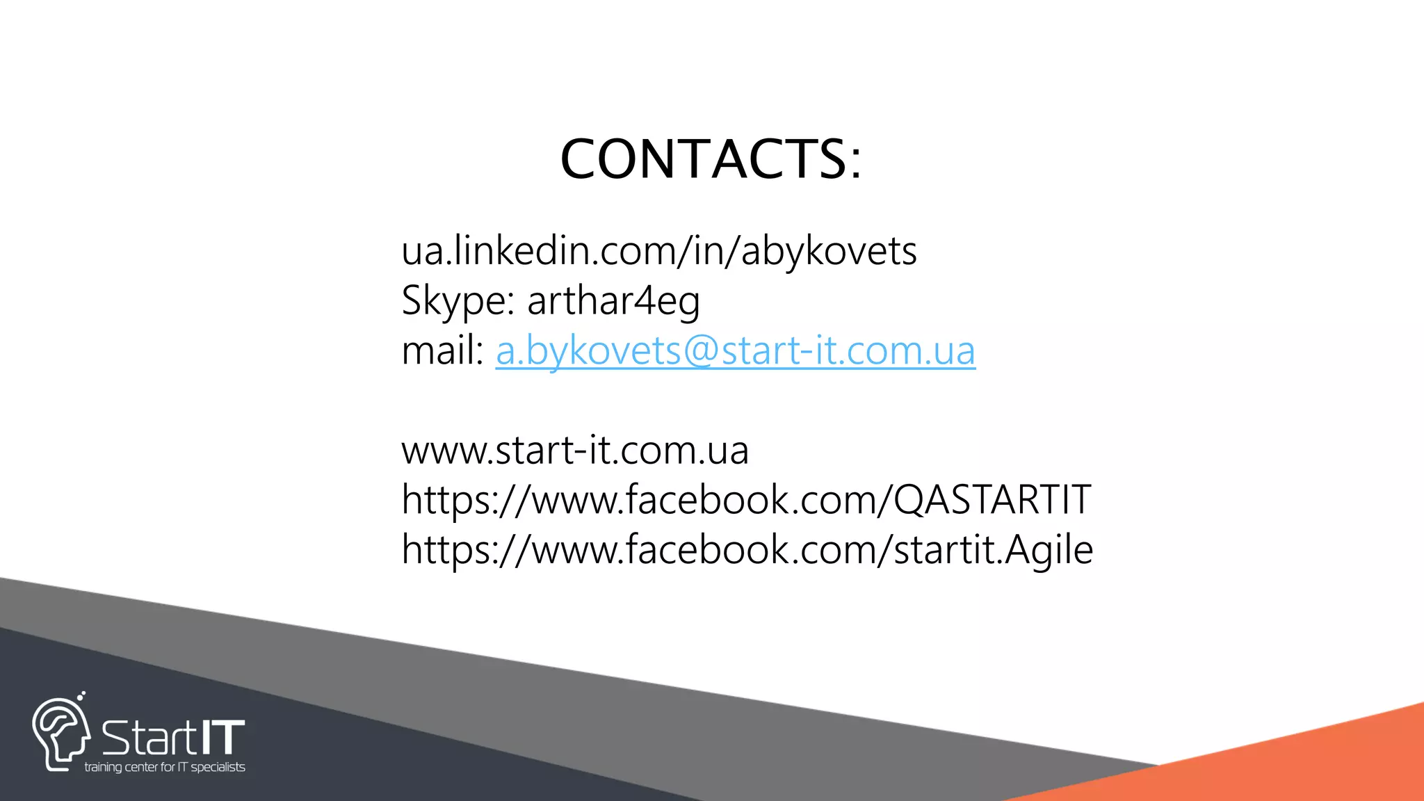 CONTACTS:
ua.linkedin.com/in/abykovets
Skype: arthar4eg
mail: a.bykovets@start-it.com.ua
www.start-it.com.ua
https://www.facebook.com/QASTARTIT
https://www.facebook.com/startit.Agile
 