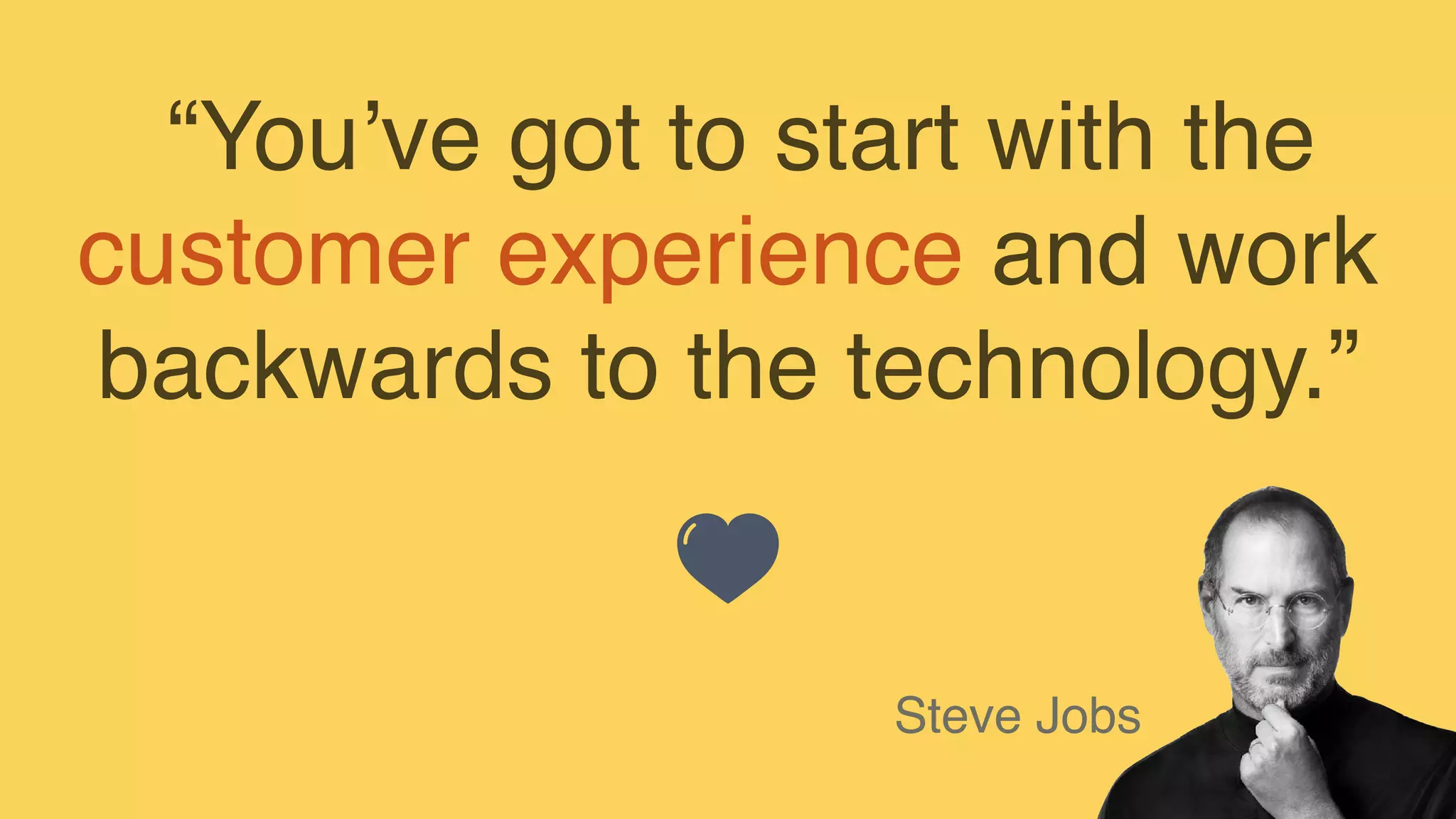 “You’ve got to start with the
customer experience and work
backwards to the technology.”
Steve Jobs
 