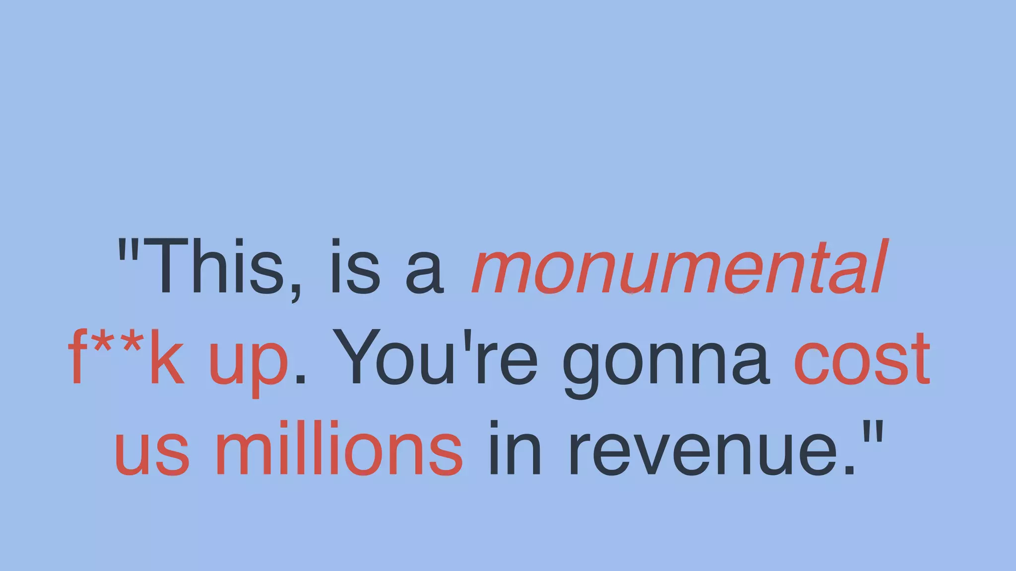 "This, is a monumental
f**k up. You're gonna cost
us millions in revenue."
 