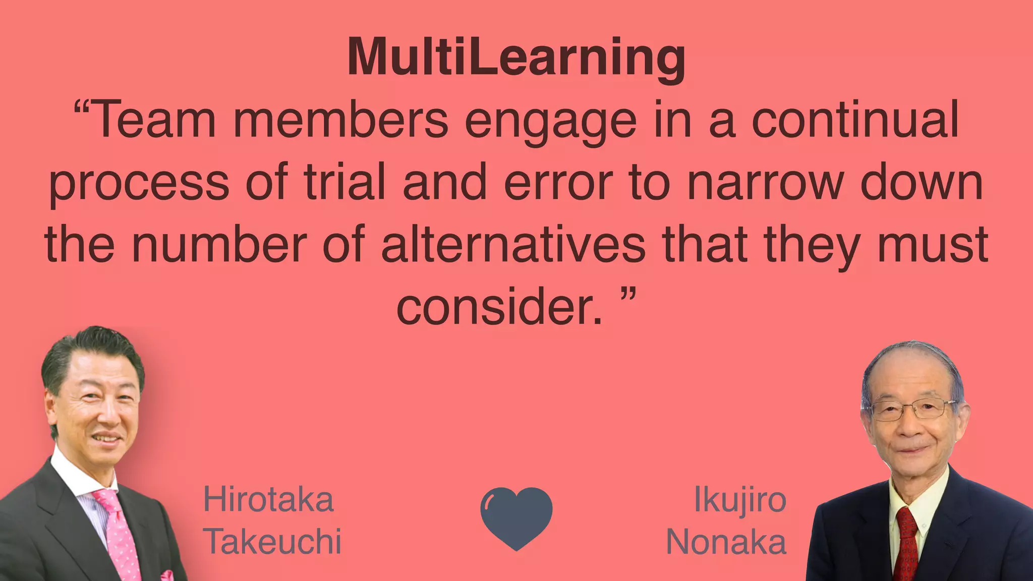 Ikujiro
Nonaka
Hirotaka
Takeuchi
MultiLearning
“Team members engage in a continual
process of trial and error to narrow down
the number of alternatives that they must
consider. ”
 
