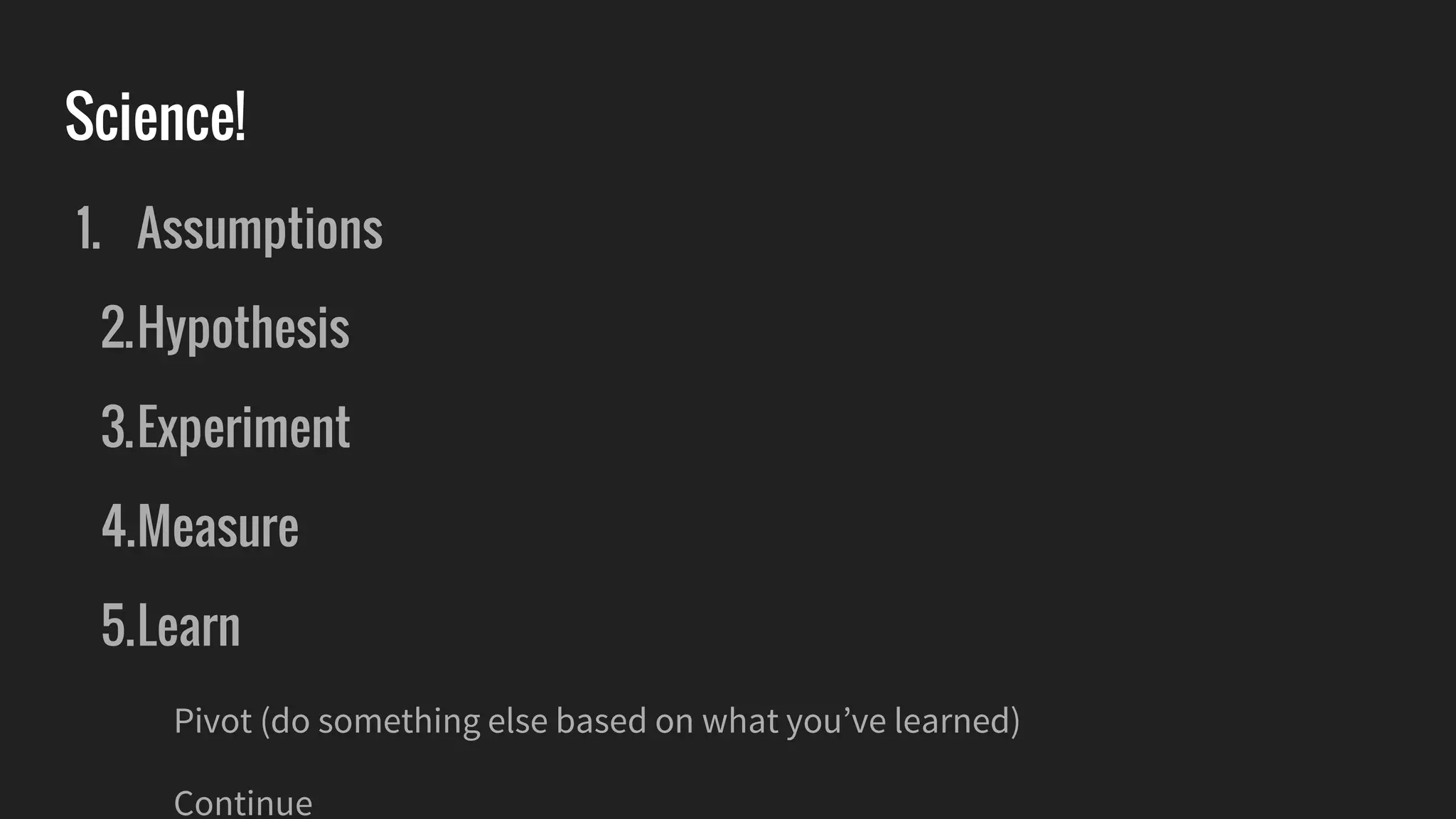 Science!
1. Assumptions
2.Hypothesis
3.Experiment
4.Measure
5.Learn
Pivot (do something else based on what you’ve learned)
Continue
 