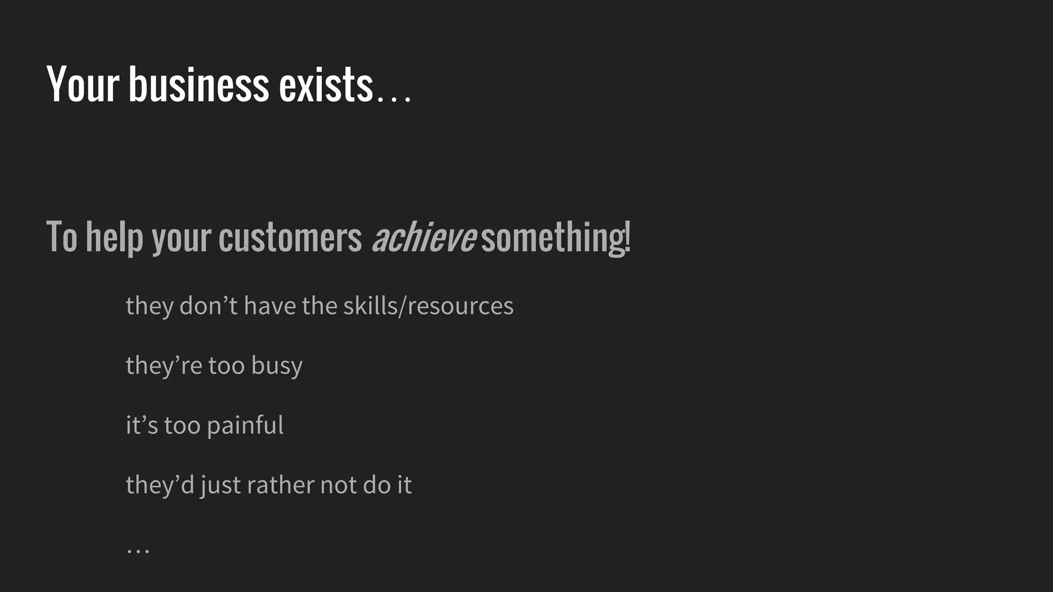 Your business exists…
To help your customers achieve something!
they don’t have the skills/resources
they’re too busy
it’s too painful
they’d just rather not do it
…
 