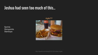 Joshua had seen too much of this...
Sprints
Storypoints
Standups
Agile?!?
http://leankit.com/blog/2015/12/modern-agile/
 