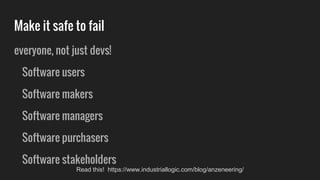 everyone, not just devs!
Software users
Software makers
Software managers
Software purchasers
Software stakeholders
Make it safe to fail
Read this! https://www.industriallogic.com/blog/anzeneering/
 